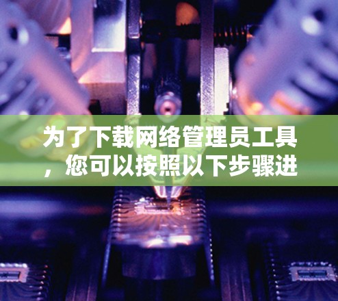 为了下载网络管理员工具，您可以按照以下步骤进行