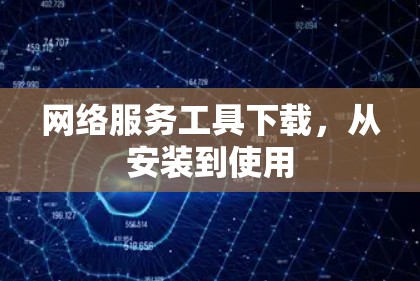 网络服务工具下载,从安装到使用 网络服务工具下载,从安装到使用