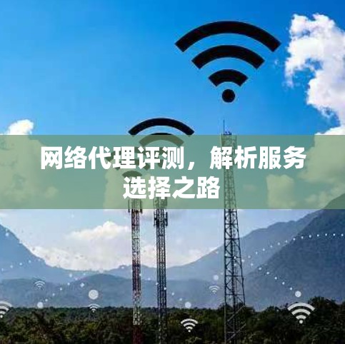 网络代理评测,解析服务选择之路 网络代理评测,解析服务选择之路