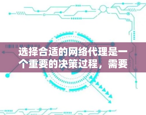 选择合适的网络代理是一个重要的决策过程，需要综合考虑多个因素。以下是一个综合性的总结，帮助您做出明智的选择