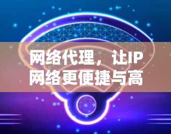 网络代理，让IP网络更便捷与高效