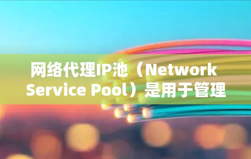 网络代理IP池（Network Service Pool）是用于管理网络代理服务器的IP地址列表，确保这些服务器能够正常工作。以下是关于网络代理IP池的详细信息