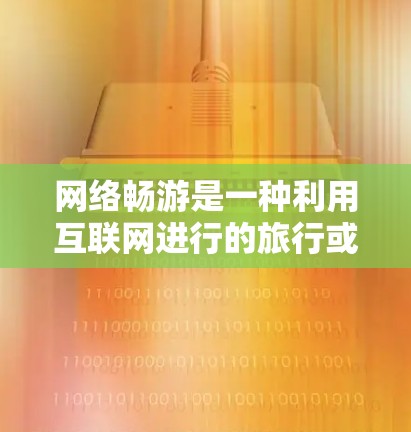 网络畅游是一种利用互联网进行的旅行或活动方式，近年来由于互联网的快速发展，其应用范围不断扩大，成为人们生活中不可或缺的一部分。以下是对网络畅游体验的详细分析和总结