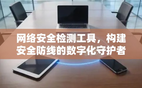 网络安全检测工具,构建安全防线的数字化守护者 网络安全检测工具,构建安全防线的数字化守护者