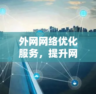 外网网络优化服务,提升网络效率的秘籍 外网网络优化服务,提升网络效率的秘籍