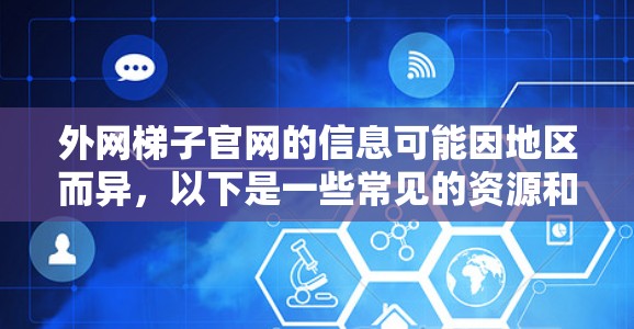 外网梯子官网的信息可能因地区而异，以下是一些常见的资源和官方官网