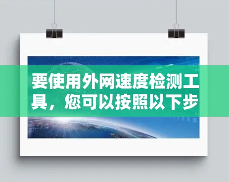 要使用外网速度检测工具,您可以按照以下步骤进行操作 要使用外网速度检测工具,您可以按照以下步骤进行操作