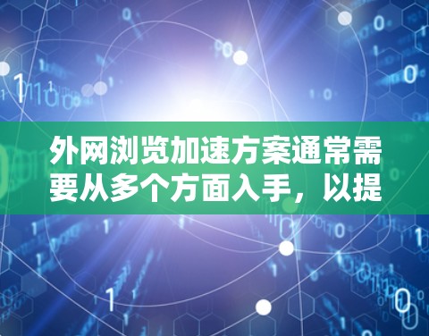 外网浏览加速方案通常需要从多个方面入手，以提升网络性能和用户体验。以下是一些常见的外网浏览加速方案，涵盖网络优化、缓存管理、流量控制和资源分配等技术