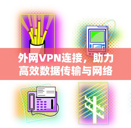 外网VPN连接,助力高效数据传输与网络优化 外网VPN连接,助力高效数据传输与网络优化
