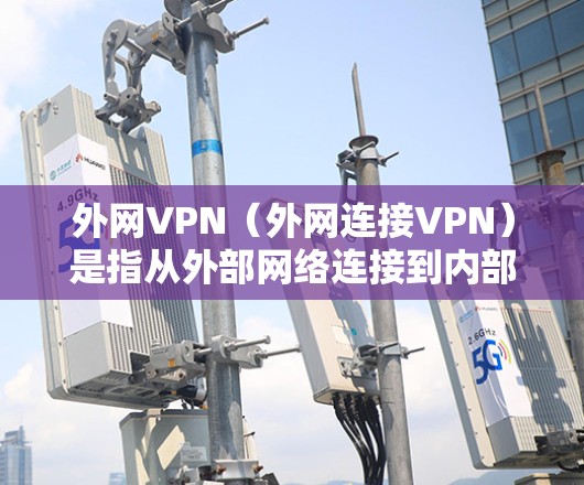 外网VPN（外网连接VPN）是指从外部网络连接到内部服务器的VPN服务。这些服务通常用于访问一些被外网限制的网站、下载外部资源或使用特定的外部设备。以下是一些可能的外网VPN官网，供您参考