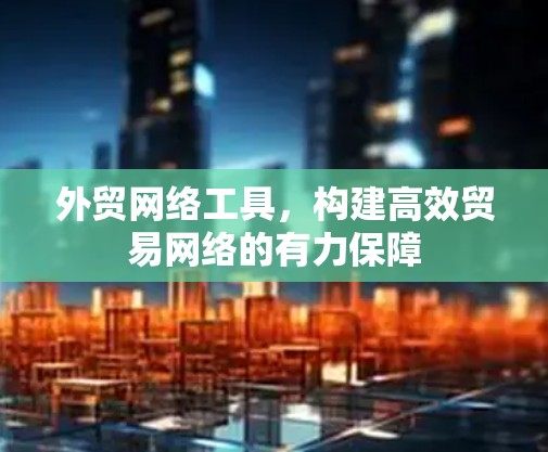 外贸网络工具,构建高效贸易网络的有力保障 外贸网络工具,构建高效贸易网络的有力保障