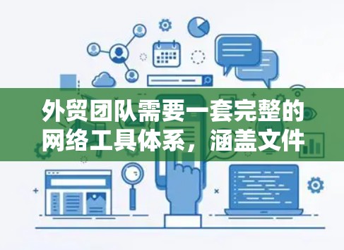 外贸团队需要一套完整的网络工具体系，涵盖文件管理、传输、架构、安全、会议、邮件和模板生成等多个方面。以下是一些关键的工具和方法