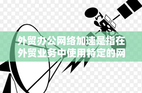 外贸办公网络加速是指在外贸业务中使用特定的网络加速软件或工具来提升网络连接速度,从而优化客户服务和数据传输效率。以下是对外贸办公网络加速的详细分析 外贸办公网络加速是指在外贸业务中使用特定的网络加速软件或工具来提升网络连接速度,从而优化客户服务和数据传输效率。以下是对外贸办公网络加速的详细分析