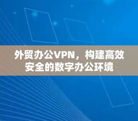 外贸办公VPN，构建高效安全的数字办公环境