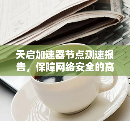 天启加速器节点测速报告,保障网络安全的高科技解决方案 天启加速器节点测速报告,保障网络安全的高科技解决方案