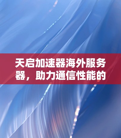 天启加速器海外服务器,助力通信性能的解决方案 天启加速器海外服务器,助力通信性能的解决方案