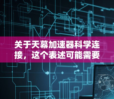 关于天幕加速器科学连接,这个表述可能需要更明确的上下文来理解。以下是一些可能的解释和应用场景 关于天幕加速器科学连接,这个表述可能需要更明确的上下文来理解。以下是一些可能的解释和应用场景