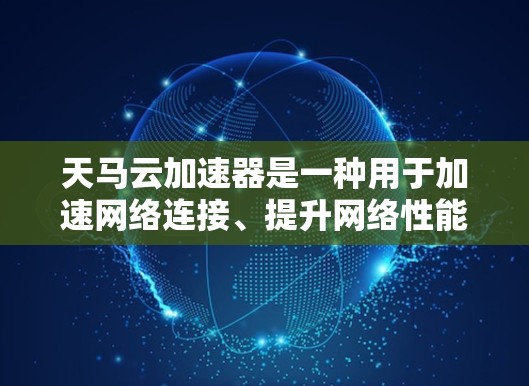天马云加速器是一种用于加速网络连接、提升网络性能的工具或概念。它在现代互联网和网络加速领域中扮演着重要角色,通过优化网络连接、提高数据传输速度和资源利用率,帮助用户和设备更快地工作和交流 天马云加速器是一种用于加速网络连接、提升网络性能的工具或概念。它在现代互联网和网络加速领域中扮演着重要角色,通过优化网络连接、提高数据传输速度和资源利用率,帮助用户和设备更快地工作和交流