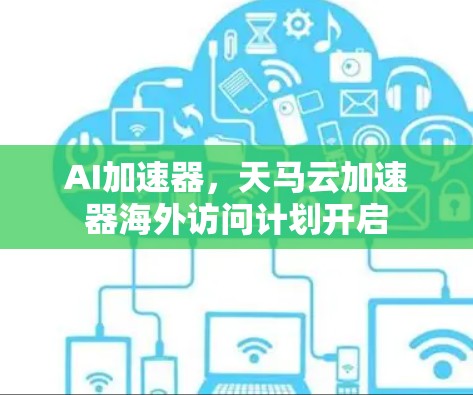 AI加速器,天马云加速器海外访问计划开启 AI加速器,天马云加速器海外访问计划开启