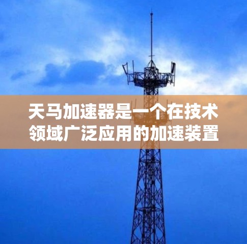 天马加速器是一个在技术领域广泛应用的加速装置,主要由天马汽车公司开发。它结合先进的材料、算法和控制系统,显著提升了汽车的加速性能,减少了能耗,提高了驾驶舒适度。以下是对其详细介绍 天马加速器是一个在技术领域广泛应用的加速装置,主要由天马汽车公司开发。它结合先进的材料、算法和控制系统,显著提升了汽车的加速性能,减少了能耗,提高了驾驶舒适度。以下是对其详细介绍