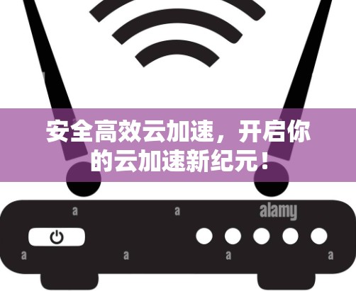 安全高效云加速，开启你的云加速新纪元！