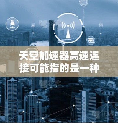 天空加速器高速连接可能指的是一种用于提升速度的加速器或工具,具体含义取决于上下文。以下是一些可能的解释 天空加速器高速连接可能指的是一种用于提升速度的加速器或工具,具体含义取决于上下文。以下是一些可能的解释