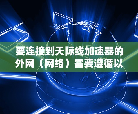 要连接到天际线加速器的外网(网络)需要遵循以下步骤,具体步骤可能因加速服务器的类型和配置而有所不同。以下是一个通用的指导方针 要连接到天际线加速器的外网(网络)需要遵循以下步骤,具体步骤可能因加速服务器的类型和配置而有所不同。以下是一个通用的指导方针