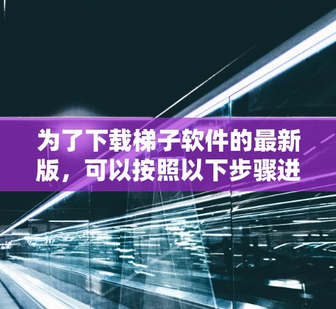 为了下载梯子软件的最新版，可以按照以下步骤进行