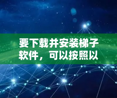 要下载并安装梯子软件,可以按照以下步骤进行 要下载并安装梯子软件,可以按照以下步骤进行