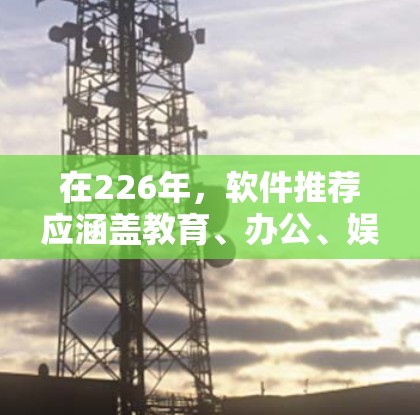 在226年，软件推荐应涵盖教育、办公、娱乐等多个领域，以满足不同用户的需求。以下是根据各方面的考虑，整理出适合226年的软件推荐