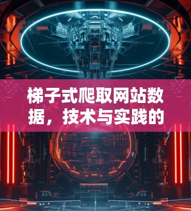 梯子式爬取网站数据,技术与实践的完美结合 梯子式爬取网站数据,技术与实践的完美结合