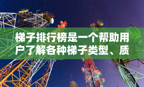 梯子排行榜是一个帮助用户了解各种梯子类型、质量、适用场景及价格的选择工具。以下是基于上述思考整理的梯子排行榜信息 梯子排行榜是一个帮助用户了解各种梯子类型、质量、适用场景及价格的选择工具。以下是基于上述思考整理的梯子排行榜信息