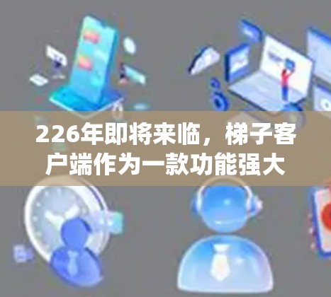 226年即将来临，梯子客户端作为一款功能强大的桌面应用程序，能够支持多种操作系统和平台。以下是推荐的几种版本，涵盖不同平台和功能需求