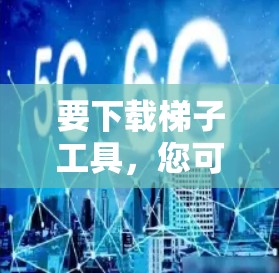 要下载梯子工具,您可以按照以下步骤进行 要下载梯子工具,您可以按照以下步骤进行