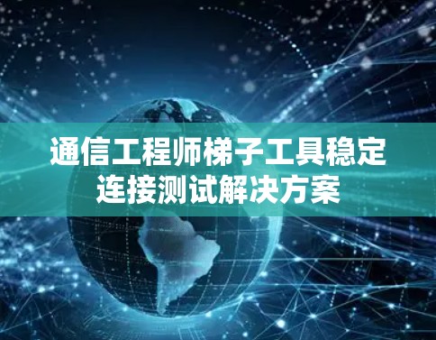 通信工程师梯子工具稳定连接测试解决方案 通信工程师梯子工具稳定连接测试解决方案