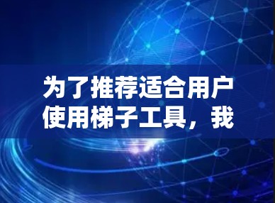 为了推荐适合用户使用梯子工具,我将按照以下步骤进行分析和整理 为了推荐适合用户使用梯子工具,我将按照以下步骤进行分析和整理