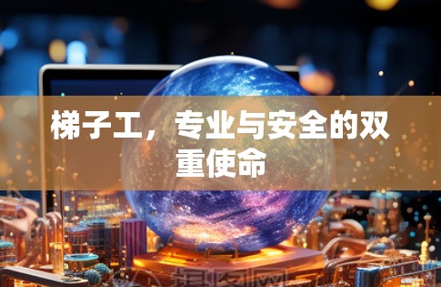 梯子工,专业与安全的双重使命 梯子工,专业与安全的双重使命
