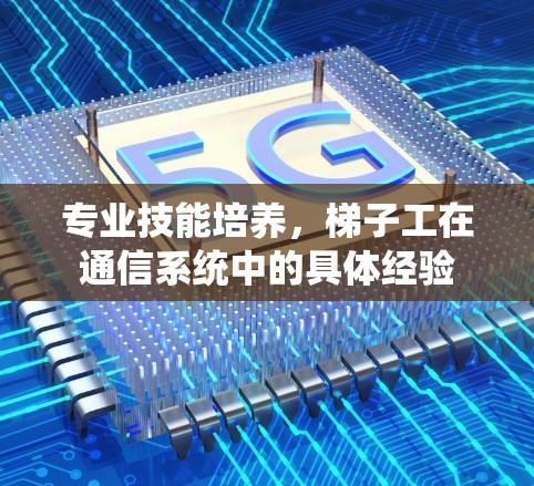 专业技能培养,梯子工在通信系统中的具体经验 专业技能培养,梯子工在通信系统中的具体经验