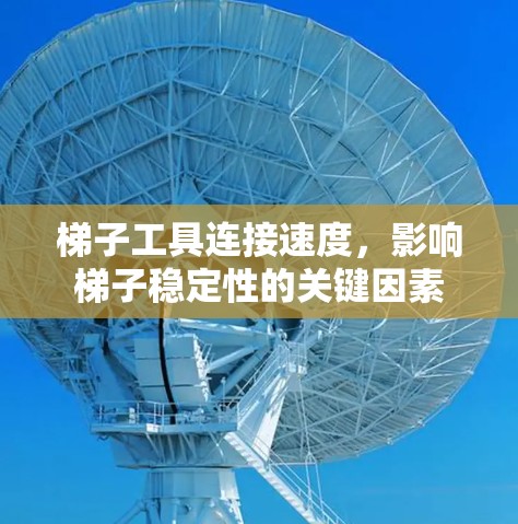 梯子工具连接速度,影响梯子稳定性的关键因素 梯子工具连接速度,影响梯子稳定性的关键因素