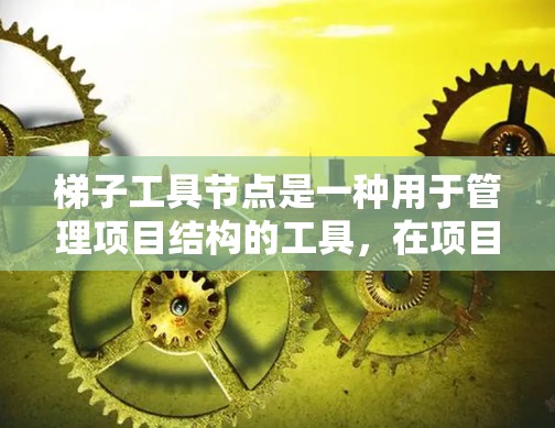 梯子工具节点是一种用于管理项目结构的工具，在项目管理软件中常见。以下是选择梯子工具节点的步骤和考虑因素