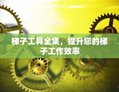 梯子工具全集,提升您的梯子工作效率 梯子工具全集,提升您的梯子工作效率