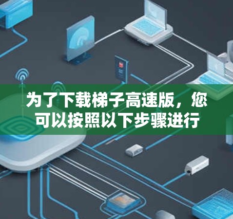为了下载梯子高速版,您可以按照以下步骤进行 为了下载梯子高速版,您可以按照以下步骤进行