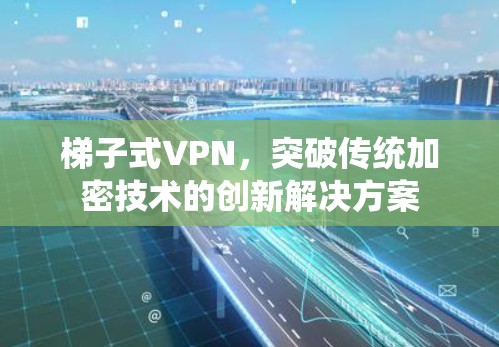 梯子式VPN,突破传统加密技术的创新解决方案 梯子式VPN,突破传统加密技术的创新解决方案