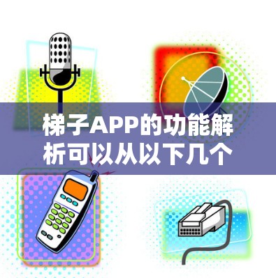 梯子APP的功能解析可以从以下几个方面进行 梯子APP的功能解析可以从以下几个方面进行