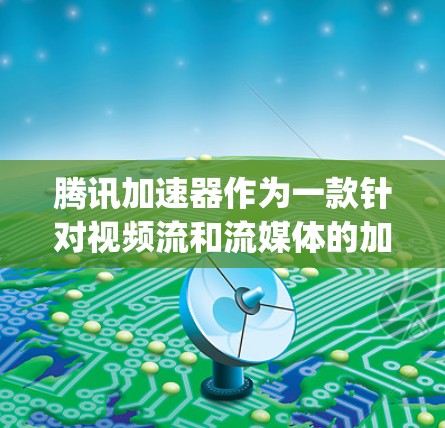 腾讯加速器作为一款针对视频流和流媒体的加速工具，特别针对国际服场景提供了 optimized 的加速选项。以下是腾讯加速器支持的国际服功能