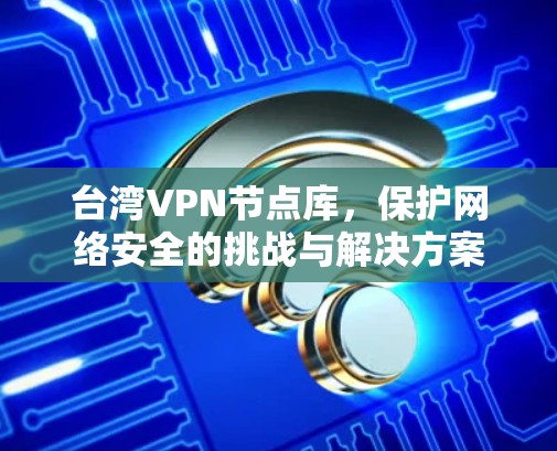 台湾VPN节点库，保护网络安全的挑战与解决方案