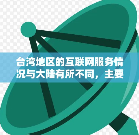 台湾地区的互联网服务情况与大陆有所不同,主要体现在以下几个方面 台湾地区的互联网服务情况与大陆有所不同,主要体现在以下几个方面