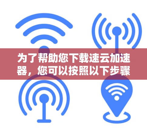 为了帮助您下载速云加速器,您可以按照以下步骤进行 为了帮助您下载速云加速器,您可以按照以下步骤进行