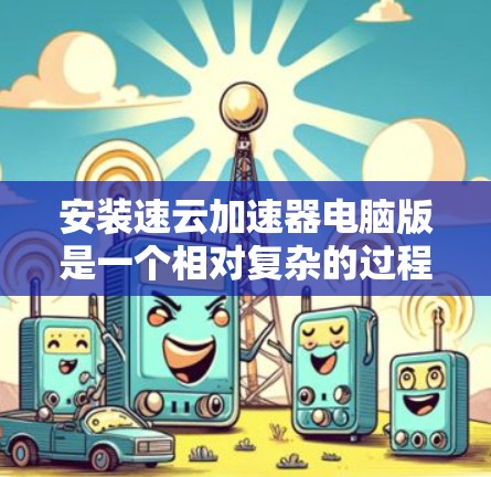 安装速云加速器电脑版是一个相对复杂的过程,涉及多个步骤和依赖项。以下是一个清晰的指南,帮助您顺利安装该软件 安装速云加速器电脑版是一个相对复杂的过程,涉及多个步骤和依赖项。以下是一个清晰的指南,帮助您顺利安装该软件