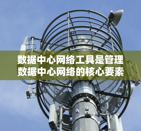 数据中心网络工具是管理数据中心网络的核心要素,包括路由器、Switch、交换机和网络设备等。以下是它们的功能和应用场景 数据中心网络工具是管理数据中心网络的核心要素,包括路由器、Switch、交换机和网络设备等。以下是它们的功能和应用场景